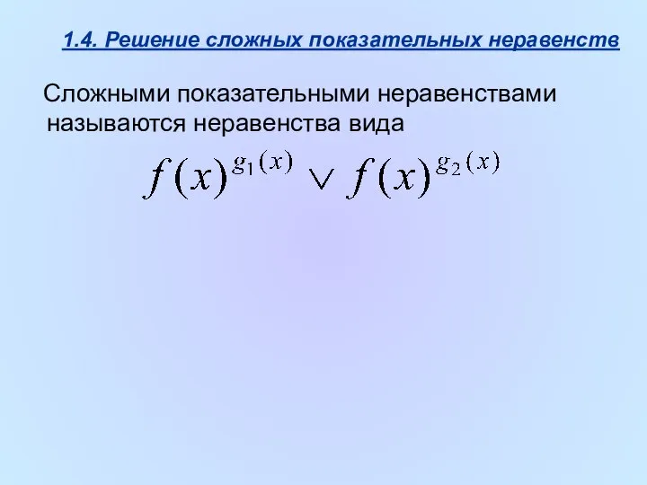 1.4. Решение сложных показательных неравенств Сложными показательными неравенствами называются неравенства вида