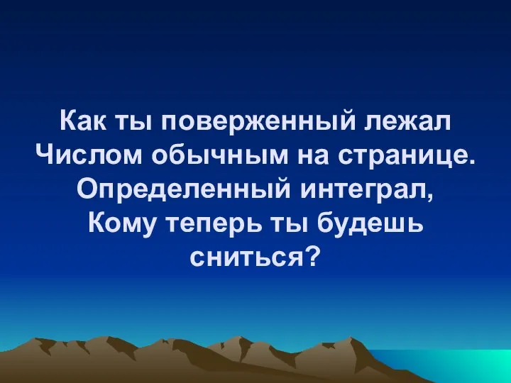 Как ты поверженный лежал Числом обычным на странице. Определенный интеграл, Кому теперь ты будешь сниться?