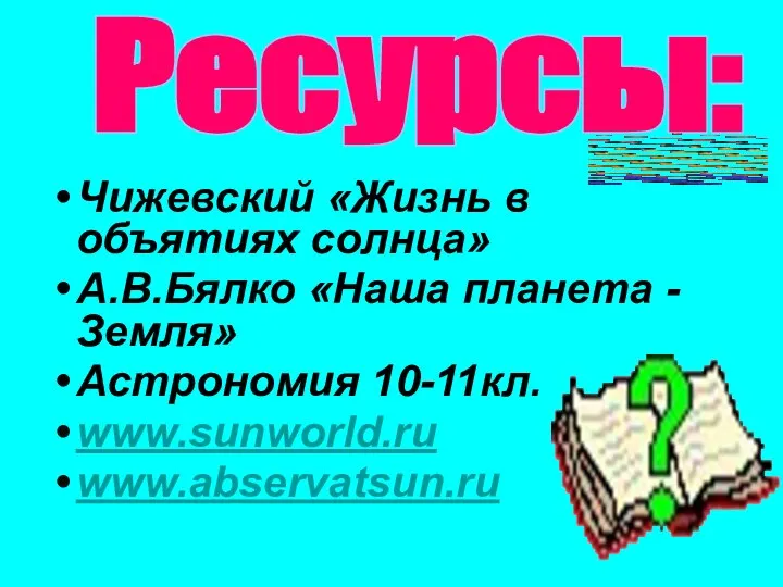 Чижевский «Жизнь в объятиях солнца» А.В.Бялко «Наша планета - Земля» Астрономия 10-11кл. www.sunworld.ru www.abservatsun.ru Ресурсы: