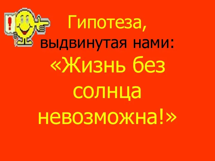 Гипотеза, выдвинутая нами: «Жизнь без солнца невозможна!»