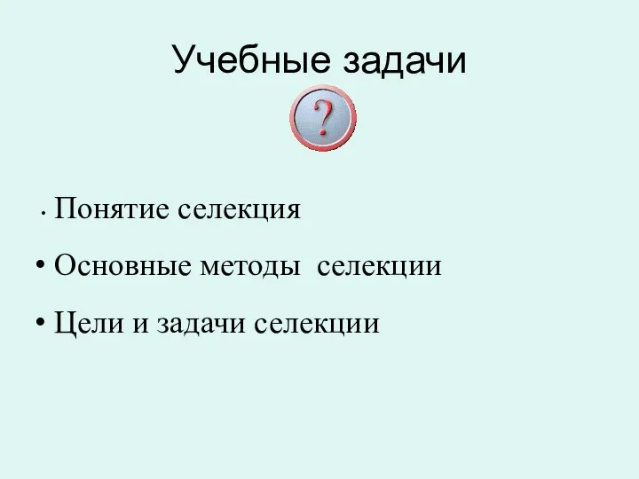 Учебные задачи Понятие селекция Основные методы селекции Цели и задачи селекции