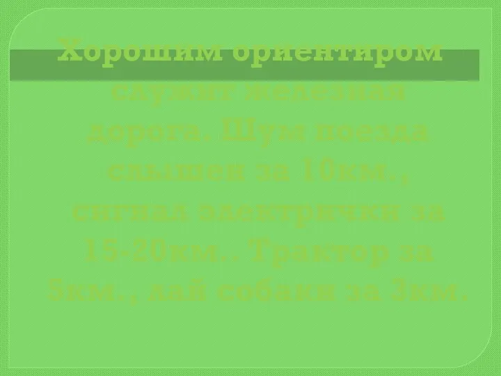 Хорошим ориентиром служит железная дорога. Шум поезда слышен за 10км., сигнал