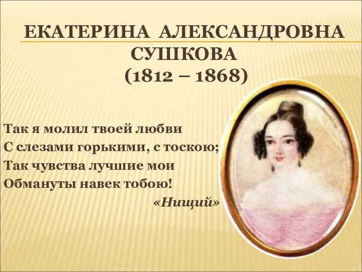 ЕКАТЕРИНА АЛЕКСАНДРОВНА СУШКОВА (1812 – 1868) Так я молил твоей любви