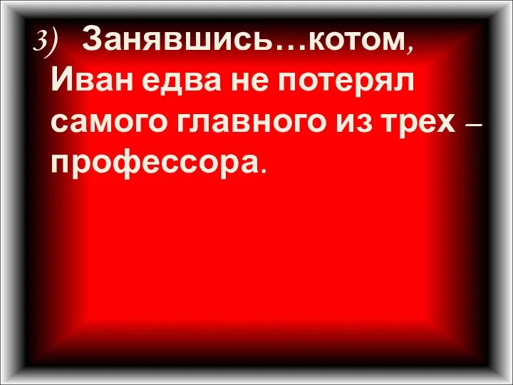 3) Занявшись…котом, Иван едва не потерял самого главного из трех – профессора.