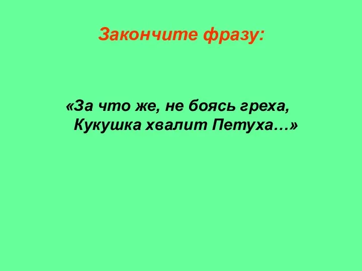 Закончите фразу: «За что же, не боясь греха, Кукушка хвалит Петуха…»