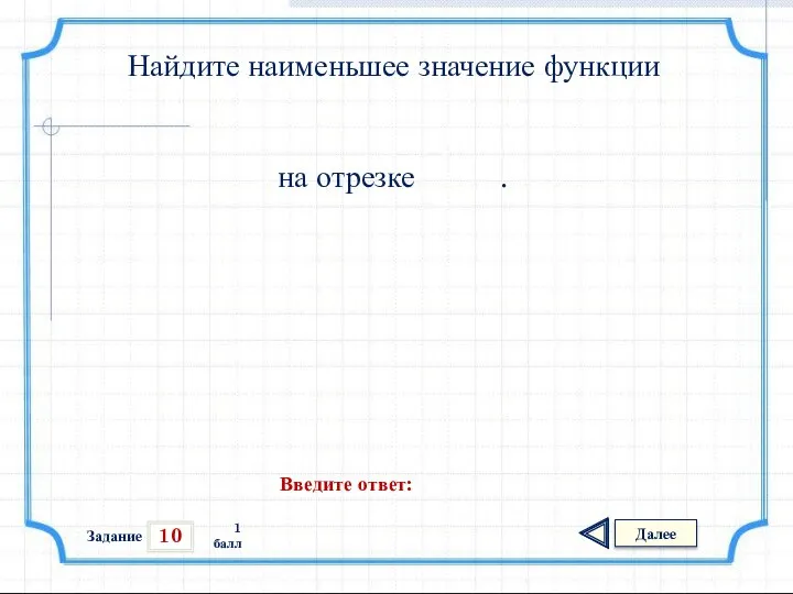 10 Задание Далее 1 балл Введите ответ: Найдите наименьшее значение функции на отрезке .