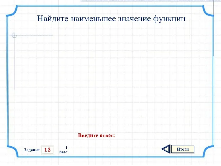 12 Итоги 1 балл Найдите наименьшее значение функции Введите ответ: Задание