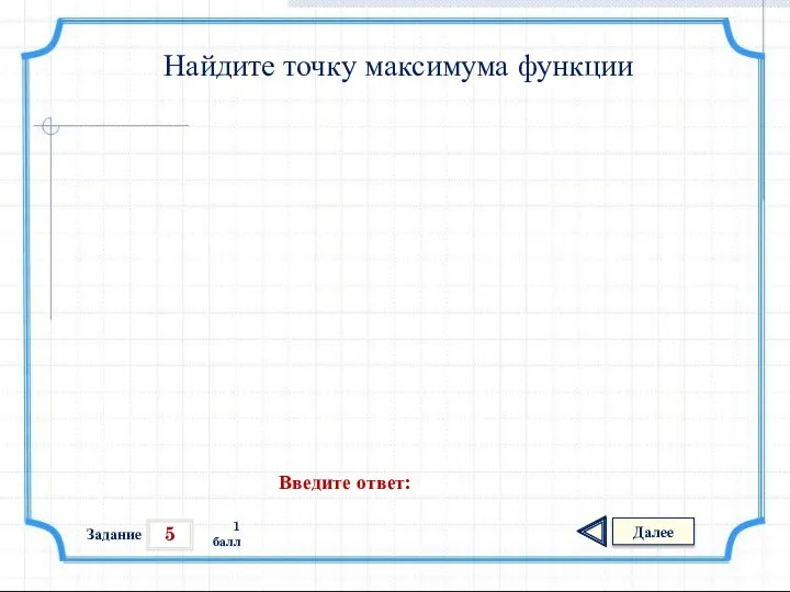 5 Задание Далее 1 балл Введите ответ: Найдите точку максимума функции