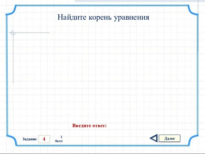 4 Задание Далее 1 балл Введите ответ: Найдите корень уравнения