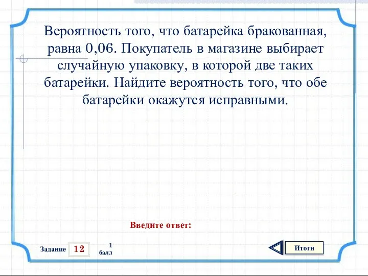 12 Итоги 1 балл Вероятность того, что батарейка бракованная, равна 0,06.