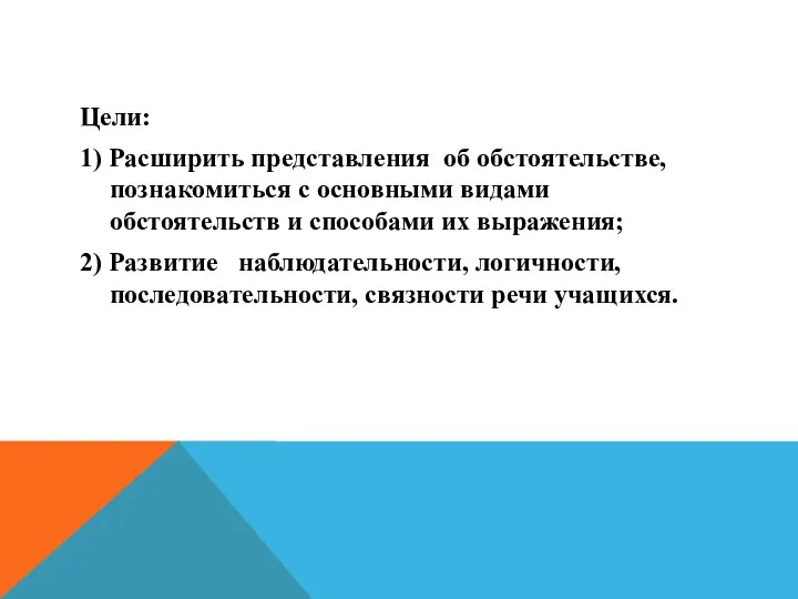 Цели: 1) Расширить представления об обстоятельстве, познакомиться с основными видами обстоятельств