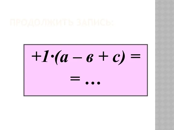 ПРОДОЛЖИТЬ ЗАПИСЬ: +1·(а – в + с) = = …