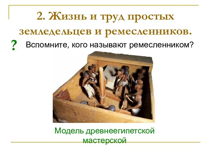 Вспомните, кого называют ремесленником? 2. Жизнь и труд простых земледельцев и ремесленников. ? Модель древнеегипетской мастерской