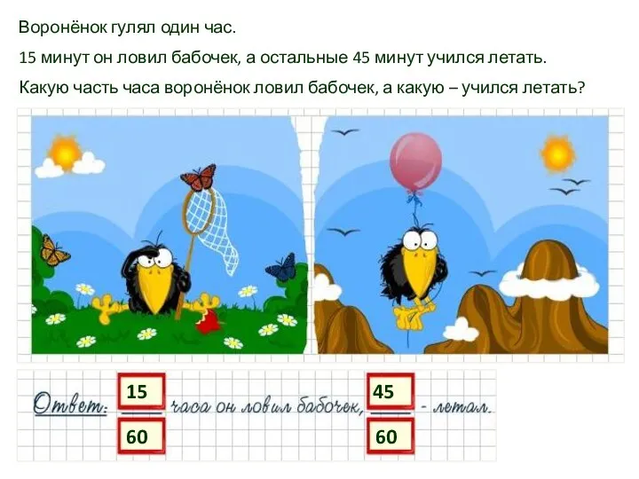 Воронёнок гулял один час. 15 минут он ловил бабочек, а остальные