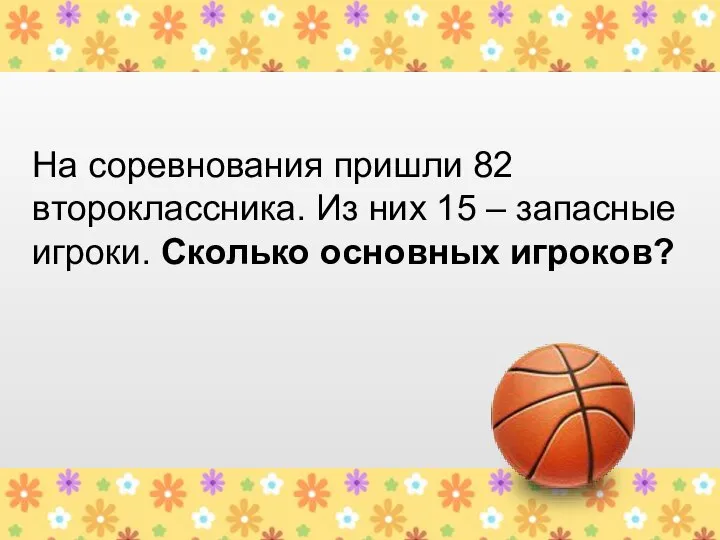 На соревнования пришли 82 второклассника. Из них 15 – запасные игроки. Сколько основных игроков?