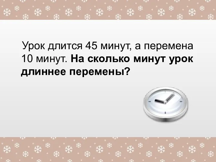 Урок длится 45 минут, а перемена 10 минут. На сколько минут урок длиннее перемены?