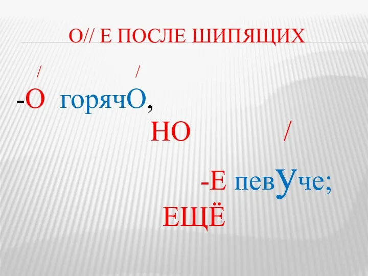 О// Е ПОСЛЕ ШИПЯЩИХ / / -О горячО, НО / -Е певуче; ЕЩЁ