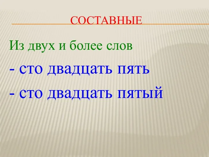 СОСТАВНЫЕ Из двух и более слов - сто двадцать пять - сто двадцать пятый