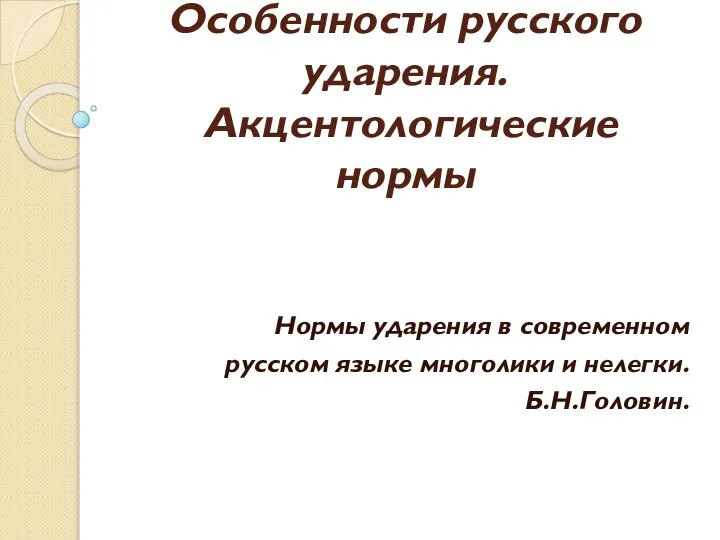 Особенности русского ударения. Акцентологические нормы Нормы ударения в современном русском языке многолики и нелегки. Б.Н.Головин.