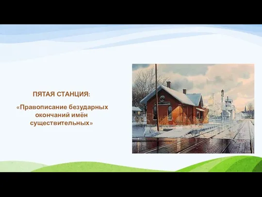 ПЯТАЯ СТАНЦИЯ: «Правописание безударных окончаний имён существительных»