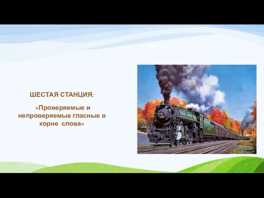 ШЕСТАЯ СТАНЦИЯ: «Проверяемые и непроверяемые гласные в корне слова»