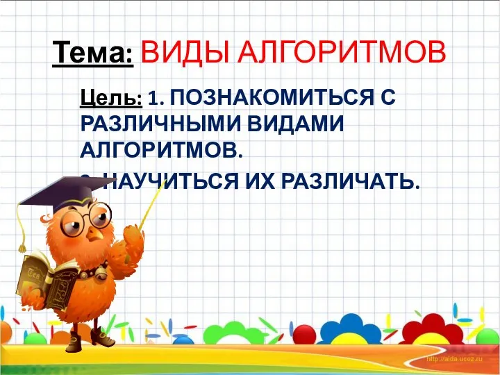 Тема: ВИДЫ АЛГОРИТМОВ Цель: 1. ПОЗНАКОМИТЬСЯ С РАЗЛИЧНЫМИ ВИДАМИ АЛГОРИТМОВ. 2. НАУЧИТЬСЯ ИХ РАЗЛИЧАТЬ.