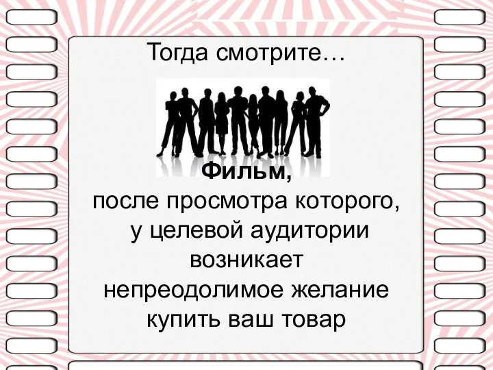 Тогда смотрите… Фильм, после просмотра которого, у целевой аудитории возникает непреодолимое желание купить ваш товар