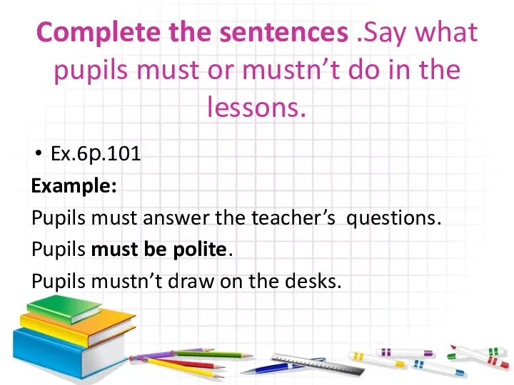 Complete the sentences .Say what pupils must or mustn’t do in