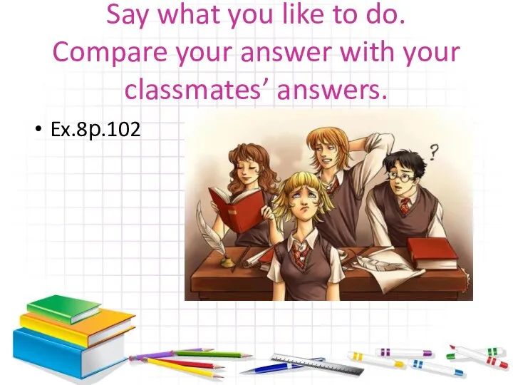 Say what you like to do. Compare your answer with your classmates’ answers. Ex.8р.102