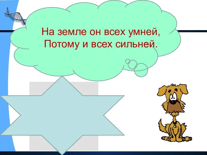 На земле он всех умней, Потому и всех сильней.