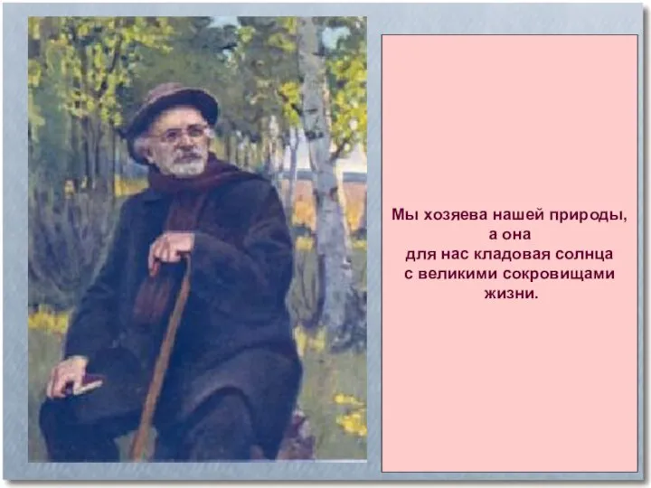 Мы хозяева нашей природы, а она для нас кладовая солнца с великими сокровищами жизни.