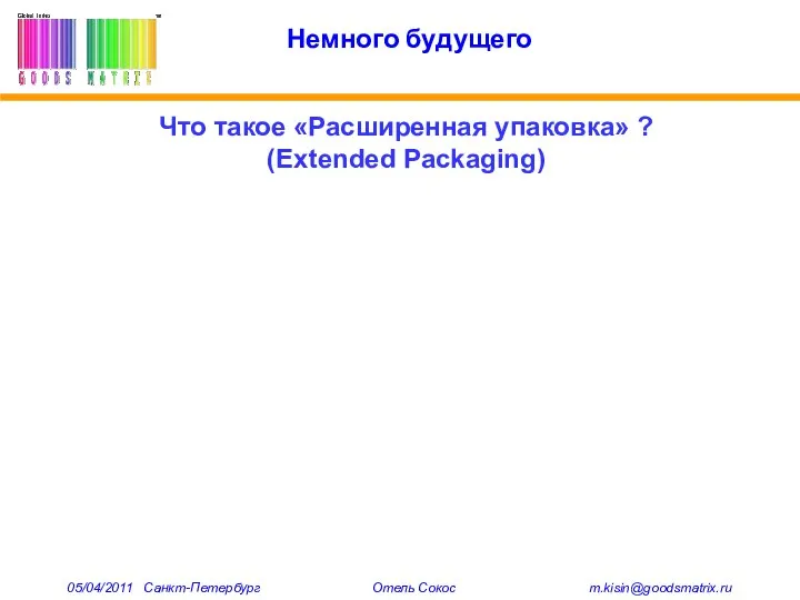 Немного будущего Что такое «Расширенная упаковка» ? (Extended Packaging) 05/04/2011 Санкт-Петербург Отель Сокос m.kisin@goodsmatrix.ru