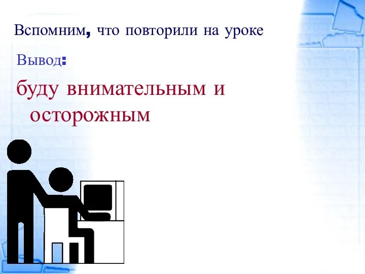 Вспомним, что повторили на уроке Вывод: буду внимательным и осторожным