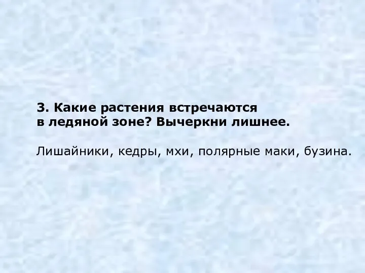 3. Какие растения встречаются в ледяной зоне? Вычеркни лишнее. Лишайники, кедры, мхи, полярные маки, бузина.