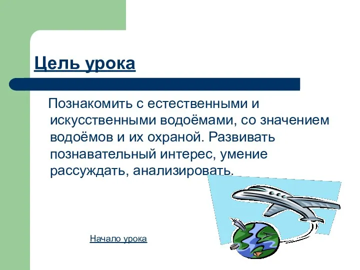 Цель урока Познакомить с естественными и искусственными водоёмами, со значением водоёмов