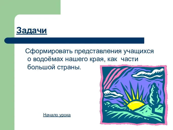 Сформировать представления учащихся о водоёмах нашего края, как части большой страны. Задачи Начало урока