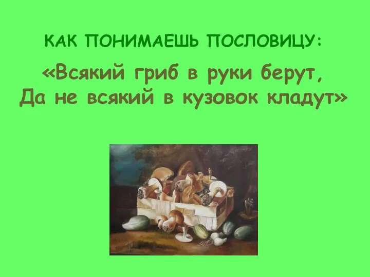 КАК ПОНИМАЕШЬ ПОСЛОВИЦУ: «Всякий гриб в руки берут, Да не всякий в кузовок кладут»