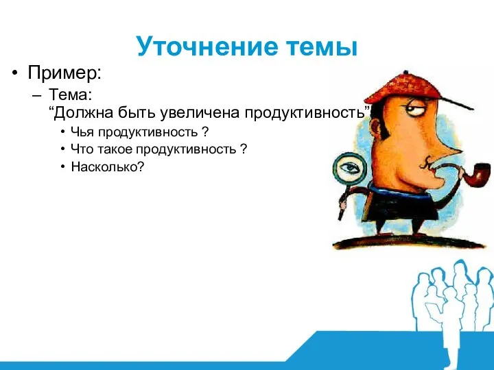 Пример: Тема: “Должна быть увеличена продуктивность” Чья продуктивность ? Что такое продуктивность ? Насколько? Уточнение темы