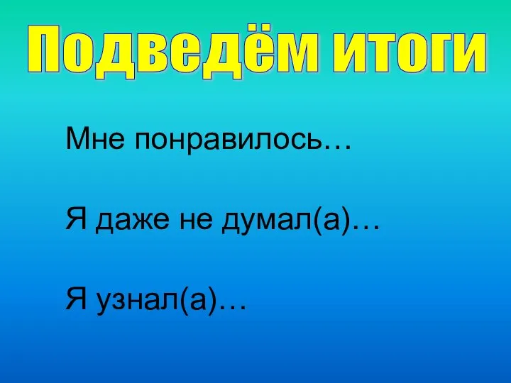 Подведём итоги Мне понравилось… Я даже не думал(а)… Я узнал(а)…