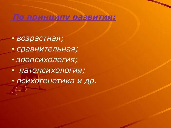 По принципу развития: возрастная; сравнительная; зоопсихология; патопсихология; психогенетика и др.