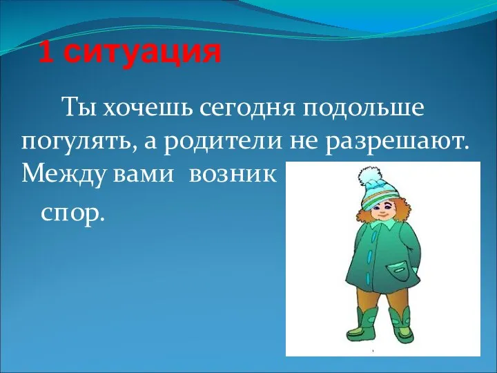 1 ситуация Ты хочешь сегодня подольше погулять, а родители не разрешают. Между вами возник спор.