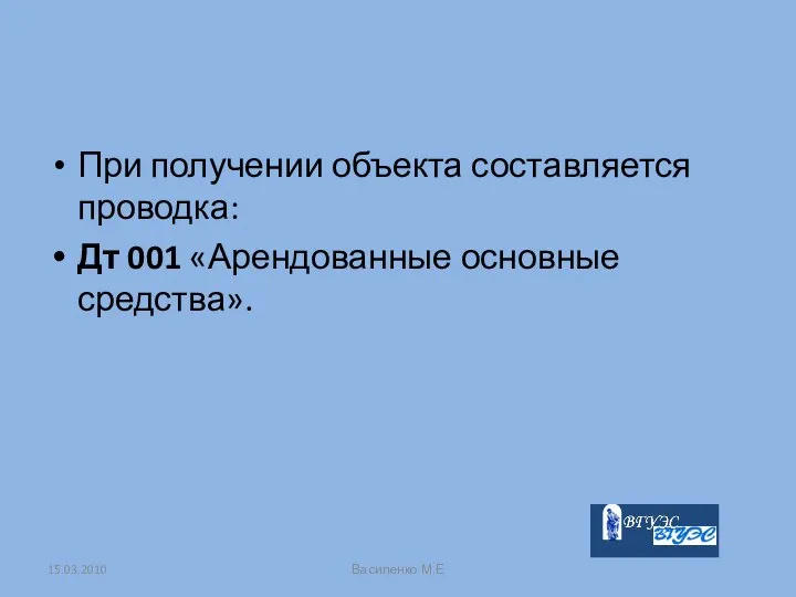 При получении объекта составляется проводка: Дт 001 «Арендованные основные средства». 15.03.2010 Василенко М.Е