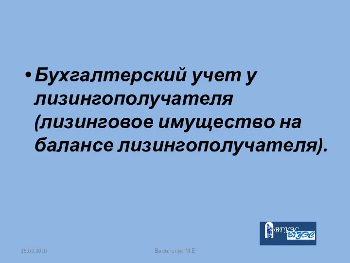 Бухгалтерский учет у лизингополучателя (лизинговое имущество на балансе лизингополучателя). 15.03.2010 Василенко М.Е