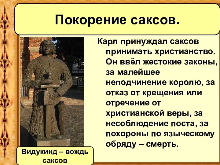 Карл принуждал саксов принимать христианство. Он ввёл жестокие законы, за малейшее