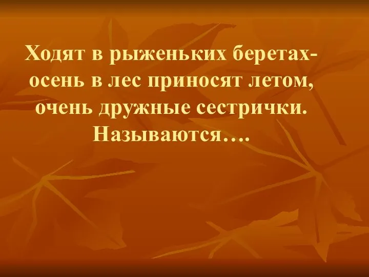 Ходят в рыженьких беретах- осень в лес приносят летом, очень дружные сестрички. Называются….