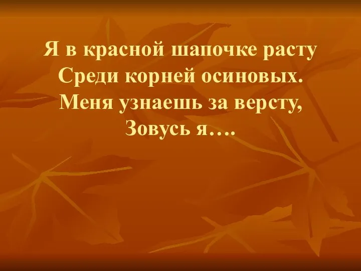 Я в красной шапочке расту Среди корней осиновых. Меня узнаешь за версту, Зовусь я….