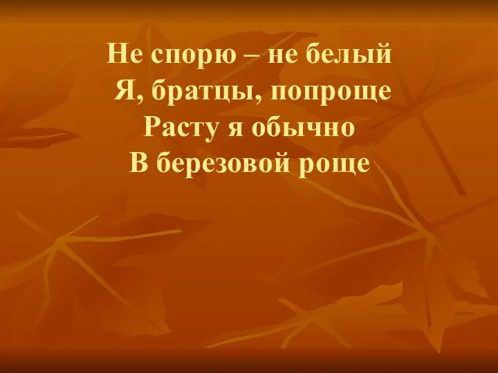 Не спорю – не белый Я, братцы, попроще Расту я обычно В березовой роще