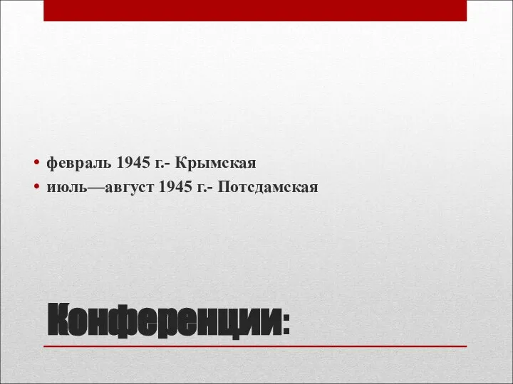 Конференции: февраль 1945 г.- Крымская июль—август 1945 г.- Потсдамская