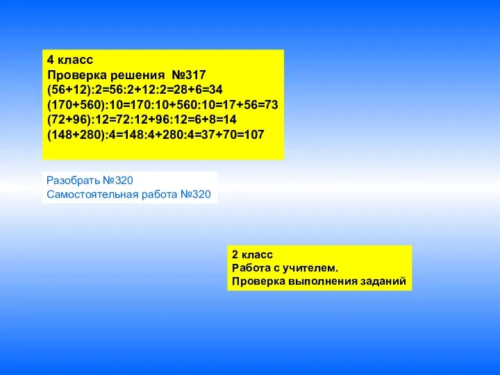 4 класс Проверка решения №317 (56+12):2=56:2+12:2=28+6=34 (170+560):10=170:10+560:10=17+56=73 (72+96):12=72:12+96:12=6+8=14 (148+280):4=148:4+280:4=37+70=107 2 класс