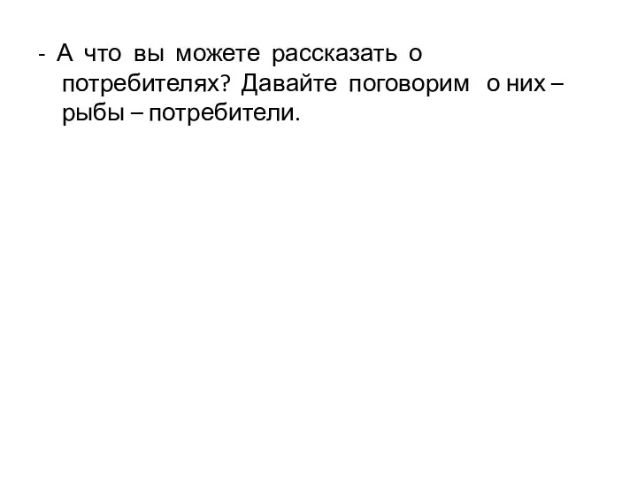 - А что вы можете рассказать о потребителях? Давайте поговорим о них – рыбы – потребители.